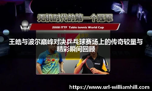 王皓与波尔巅峰对决乒乓球赛场上的传奇较量与精彩瞬间回顾